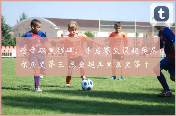 哈登双里程碑：季后赛失误超奥尼尔历史第三 总分超库里历史第十