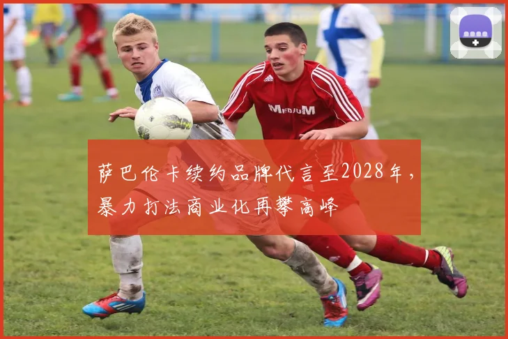 萨巴伦卡续约品牌代言至2028年，暴力打法商业化再攀高峰