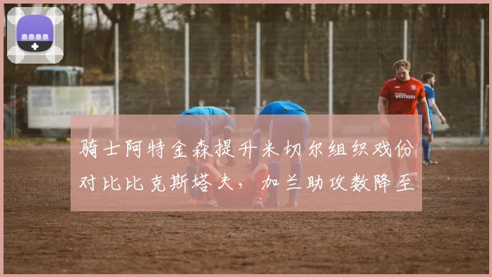 骑士阿特金森提升米切尔组织戏份对比比克斯塔夫，加兰助攻数降至5.8次