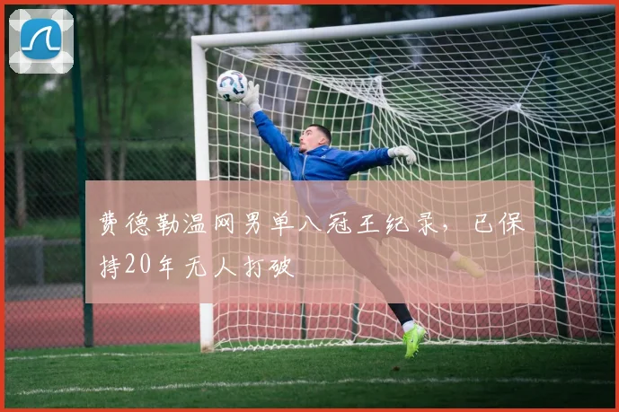 费德勒温网男单八冠王纪录，已保持20年无人打破