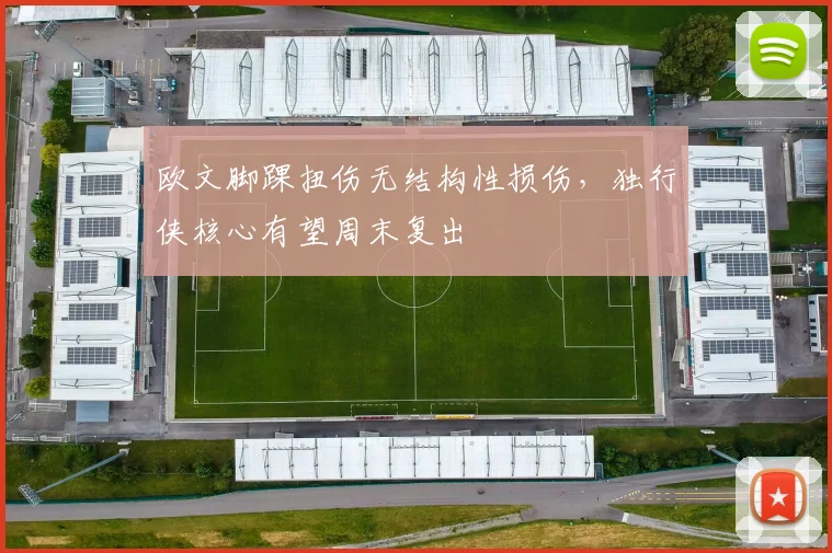 欧文脚踝扭伤无结构性损伤，独行侠核心有望周末复出