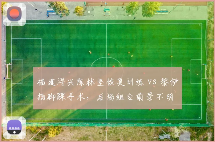 福建浔兴陈林坚恢复训练 vs 黎伊扬脚踝手术,后场组合前景不明