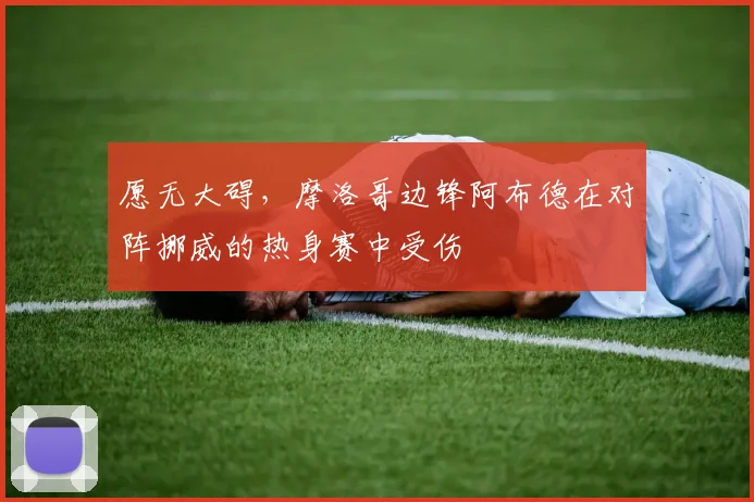 愿无大碍，摩洛哥边锋阿布德在对阵挪威的热身赛中受伤